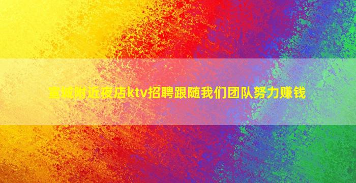 宣城附近夜店ktv招聘跟随我们团队努力赚钱